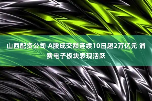 山西配资公司 A股成交额连续10日超2万亿元 消费电子板块表现活跃