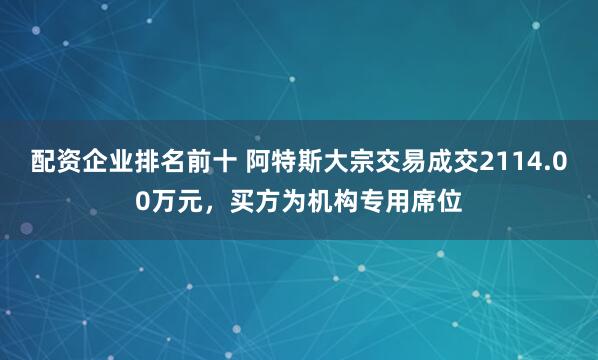 配资企业排名前十 阿特斯大宗交易成交2114.00万元，买方为机构专用席位