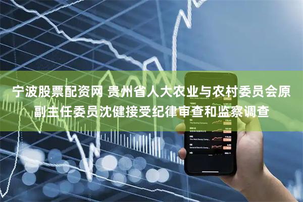 宁波股票配资网 贵州省人大农业与农村委员会原副主任委员沈健接受纪律审查和监察调查