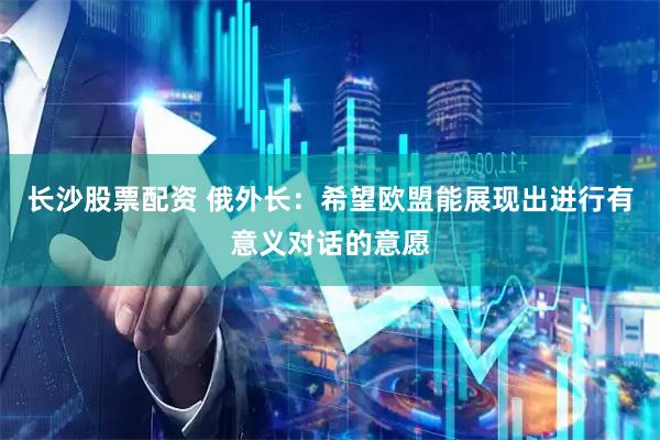 长沙股票配资 俄外长：希望欧盟能展现出进行有意义对话的意愿