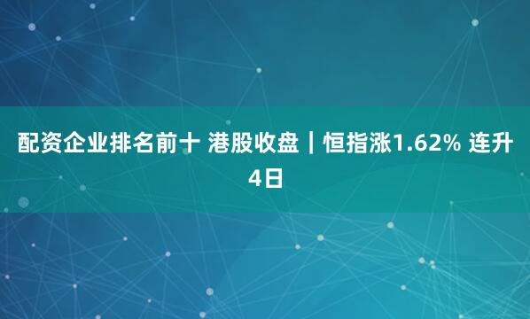 配资企业排名前十 港股收盘｜恒指涨1.62% 连升4日