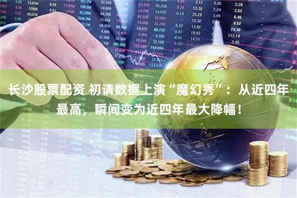 长沙股票配资 初请数据上演“魔幻秀”：从近四年最高，瞬间变为近四年最大降幅！