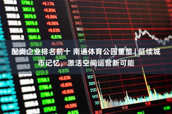 配资企业排名前十 南通体育公园重塑 | 延续城市记忆，激活空间运营新可能