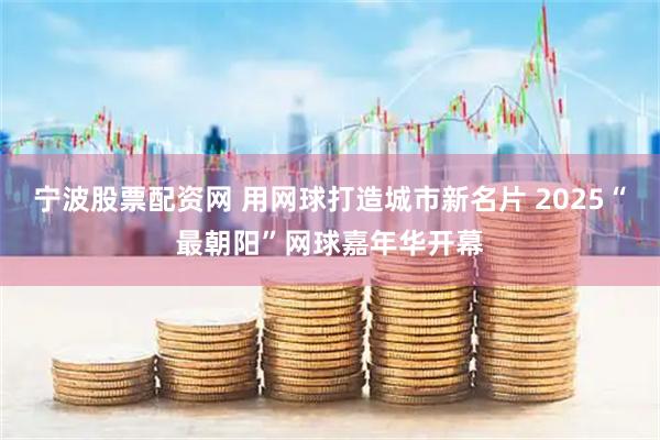 宁波股票配资网 用网球打造城市新名片 2025“最朝阳”网球嘉年华开幕