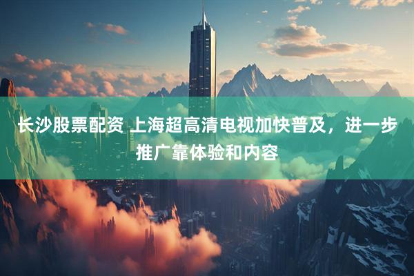 长沙股票配资 上海超高清电视加快普及，进一步推广靠体验和内容