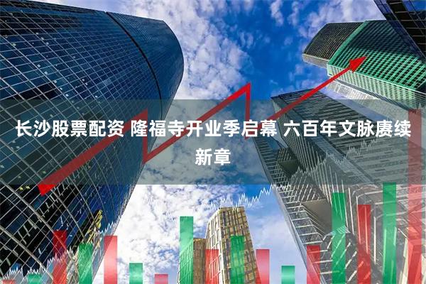 长沙股票配资 隆福寺开业季启幕 六百年文脉赓续新章