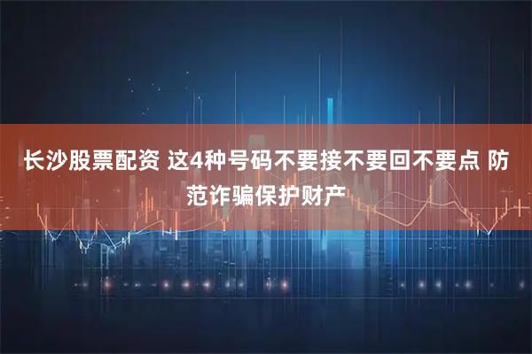 长沙股票配资 这4种号码不要接不要回不要点 防范诈骗保护财产
