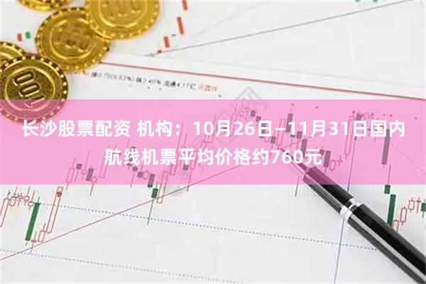 长沙股票配资 机构：10月26日—11月31日国内航线机票平均价格约760元