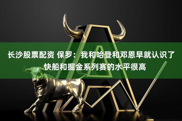 长沙股票配资 保罗:我和哈登和邓恩早就认识了,快船和掘金系列赛的水平很高