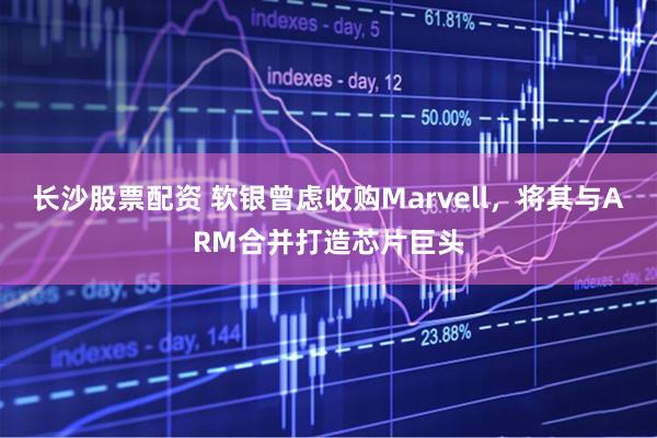 长沙股票配资 软银曾虑收购Marvell,将其与ARM合并打造芯片巨头