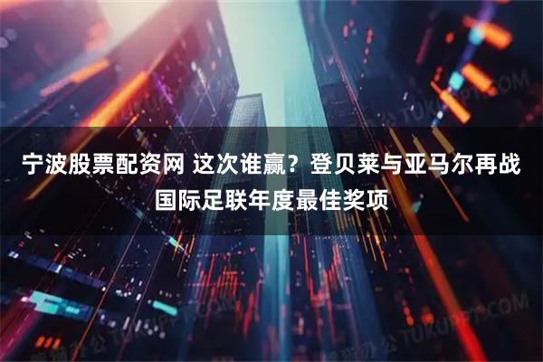 宁波股票配资网 这次谁赢?登贝莱与亚马尔再战国际足联年度最佳奖项