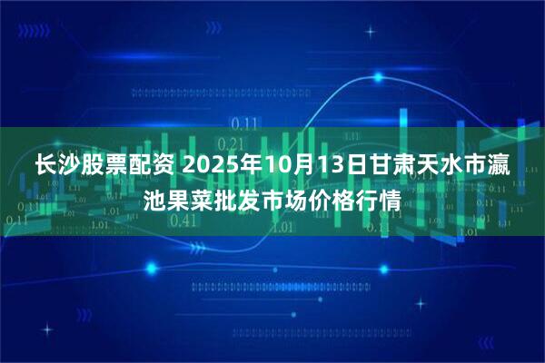 长沙股票配资 2025年10月13日甘肃天水市瀛池果菜批发市场价格行情