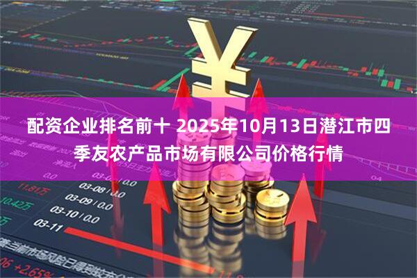 配资企业排名前十 2025年10月13日潜江市四季友农产品市场有限公司价格行情