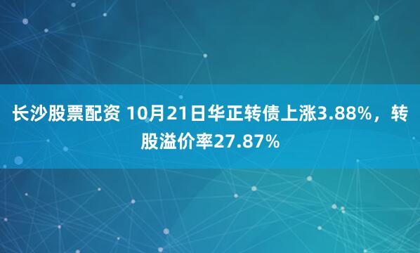 长沙股票配资 10月21日华正转债上涨3.88%，转股溢价率27.87%
