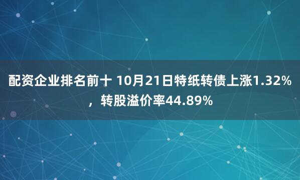 配资企业排名前十 10月21日特纸转债上涨1.32%，转股溢价率44.89%