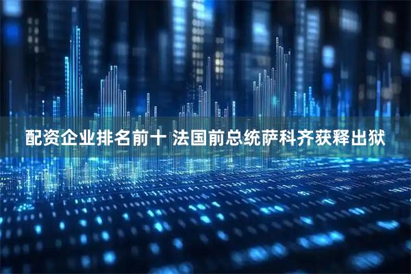 配资企业排名前十 法国前总统萨科齐获释出狱