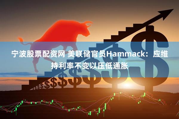 宁波股票配资网 美联储官员Hammack：应维持利率不变以压低通胀