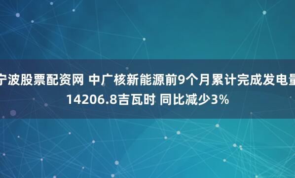 宁波股票配资网 中广核新能源前9个月累计完成发电量14206.8吉瓦时 同比减少3%