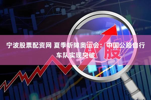 宁波股票配资网 夏季听障奥运会：中国公路自行车队实现突破