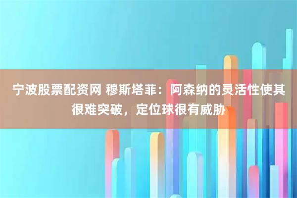 宁波股票配资网 穆斯塔菲：阿森纳的灵活性使其很难突破，定位球很有威胁