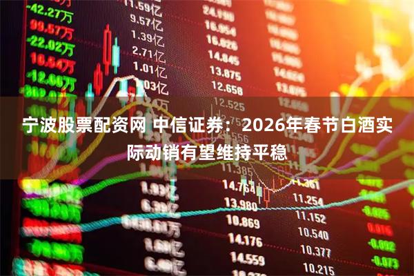 宁波股票配资网 中信证券：2026年春节白酒实际动销有望维持平稳