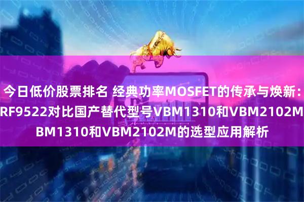 今日低价股票排名 经典功率MOSFET的传承与焕新：RFP42N03L与IRF9522对比国产替代型号VBM1310和VBM2102M的选型应用解析