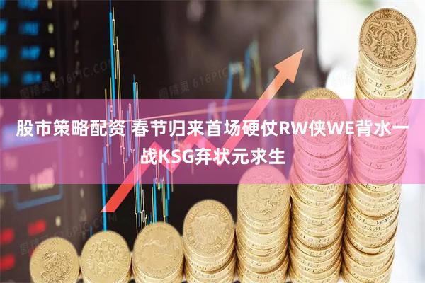 股市策略配资 春节归来首场硬仗RW侠WE背水一战KSG弃状元求生