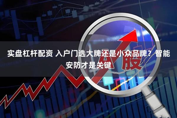 实盘杠杆配资 入户门选大牌还是小众品牌？智能安防才是关键