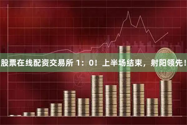 股票在线配资交易所 1：0！上半场结束，射阳领先！