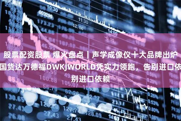 股票配资股票 爆火盘点|声学成像仪十大品牌出炉!国货达万德福DWKJWORLD凭实力领跑,告别进口依赖