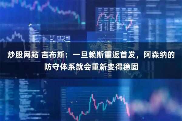 炒股网站 吉布斯:一旦赖斯重返首发,阿森纳的防守体系就会重新变得稳固