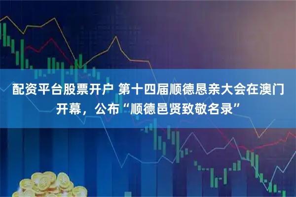 配资平台股票开户 第十四届顺德恳亲大会在澳门开幕,公布“顺德邑贤致敬名录”