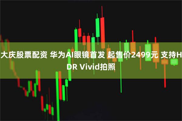 大庆股票配资 华为AI眼镜首发 起售价2499元 支持HDR Vivid拍照