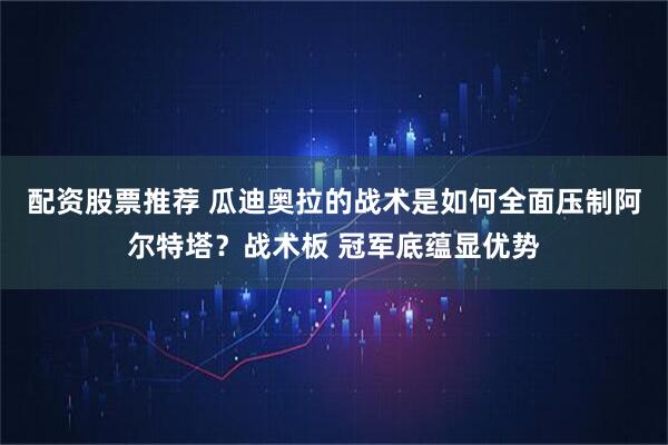 配资股票推荐 瓜迪奥拉的战术是如何全面压制阿尔特塔？战术板 冠军底蕴显优势
