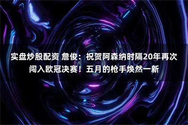 实盘炒股配资 詹俊：祝贺阿森纳时隔20年再次闯入欧冠决赛！五月的枪手焕然一新