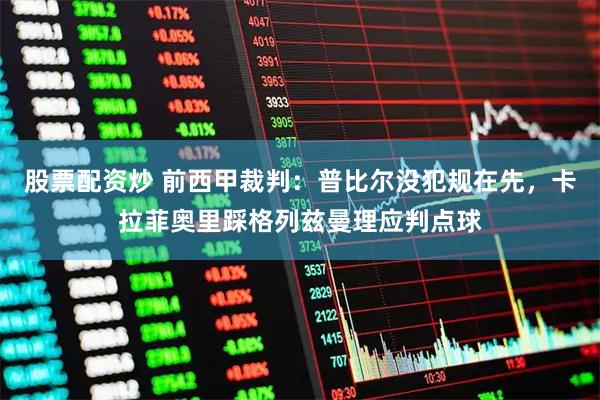 股票配资炒 前西甲裁判：普比尔没犯规在先，卡拉菲奥里踩格列兹曼理应判点球