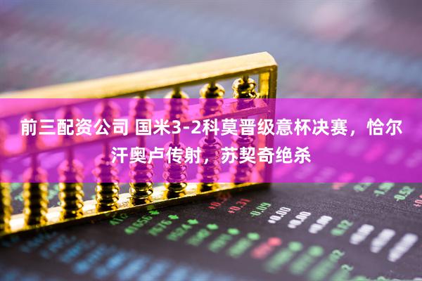 前三配资公司 国米3-2科莫晋级意杯决赛，恰尔汗奥卢传射，苏契奇绝杀