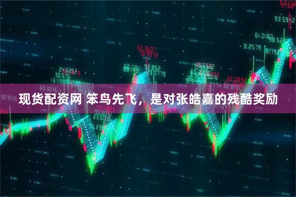 现货配资网 笨鸟先飞，是对张皓嘉的残酷奖励