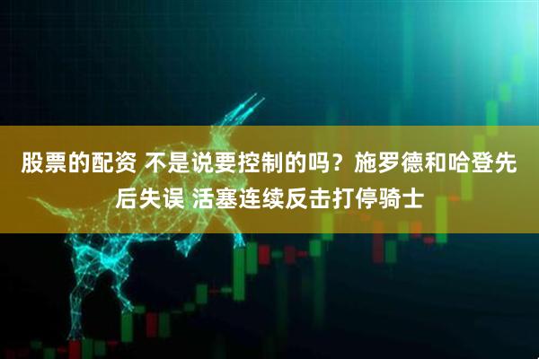 股票的配资 不是说要控制的吗？施罗德和哈登先后失误 活塞连续反击打停骑士