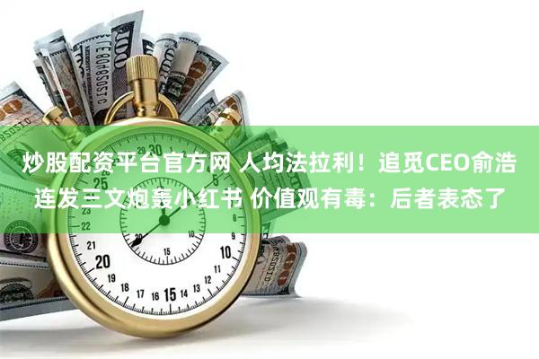 炒股配资平台官方网 人均法拉利！追觅CEO俞浩连发三文炮轰小红书 价值观有毒：后者表态了