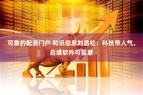 可靠的配资门户 和讯信息刘昌松：科技带人气，后续软件可留意