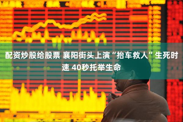配资炒股给股票 襄阳街头上演“抬车救人”生死时速 40秒托举生命