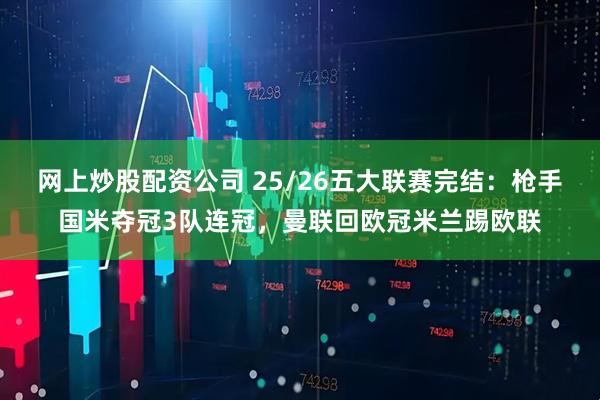 网上炒股配资公司 25/26五大联赛完结：枪手国米夺冠3队连冠，曼联回欧冠米兰踢欧联