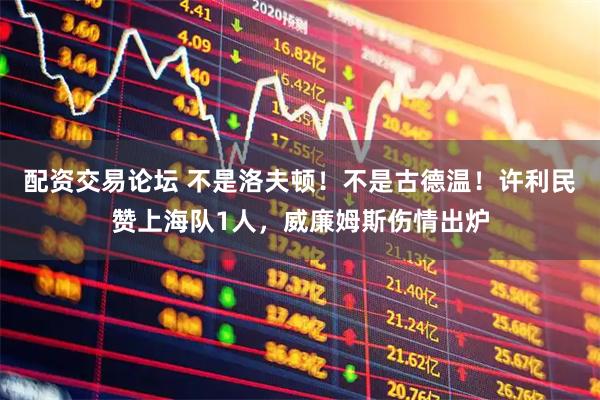 配资交易论坛 不是洛夫顿！不是古德温！许利民赞上海队1人，威廉姆斯伤情出炉