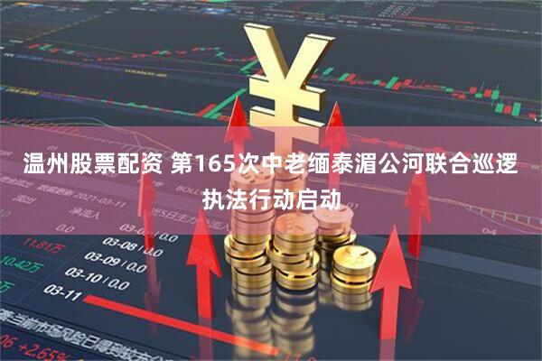 温州股票配资 第165次中老缅泰湄公河联合巡逻执法行动启动