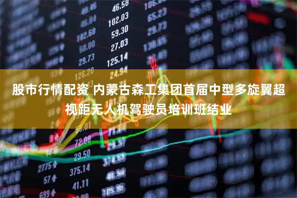 股市行情配资 内蒙古森工集团首届中型多旋翼超视距无人机驾驶员培训班结业