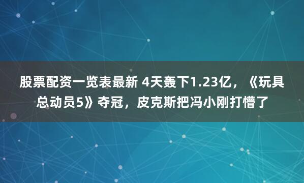 股票配资一览表最新 4天轰下1.23亿，《玩具总动员5》夺冠，皮克斯把冯小刚打懵了