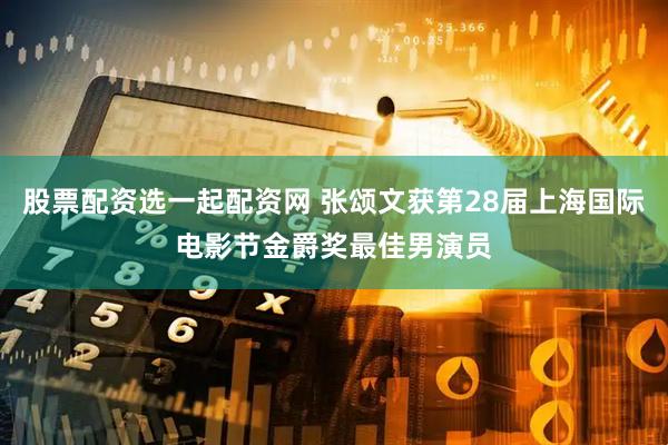股票配资选一起配资网 张颂文获第28届上海国际电影节金爵奖最佳男演员