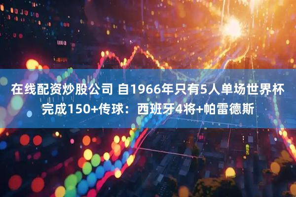 在线配资炒股公司 自1966年只有5人单场世界杯完成150+传球：西班牙4将+帕雷德斯