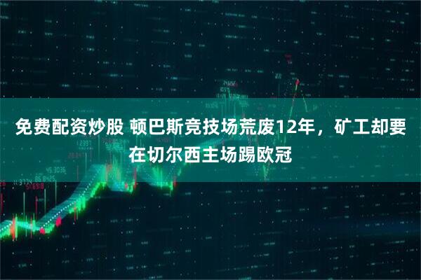 免费配资炒股 顿巴斯竞技场荒废12年，矿工却要在切尔西主场踢欧冠